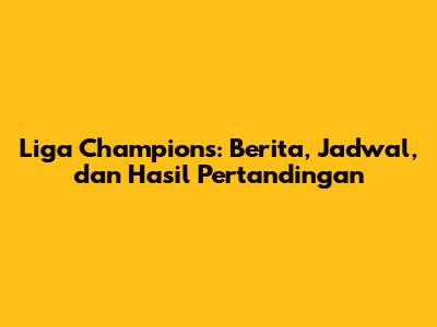 Liga Champions: Berita, Jadwal, dan Hasil Pertandingan