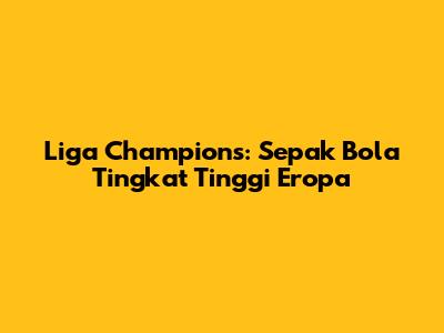 Liga Champions: Sepak Bola Tingkat Tinggi Eropa