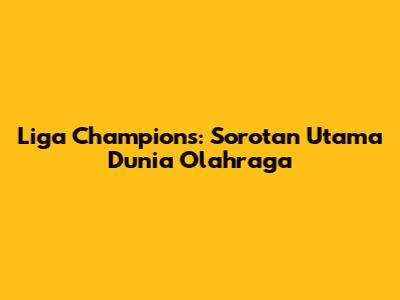 Liga Champions: Sorotan Utama Dunia Olahraga