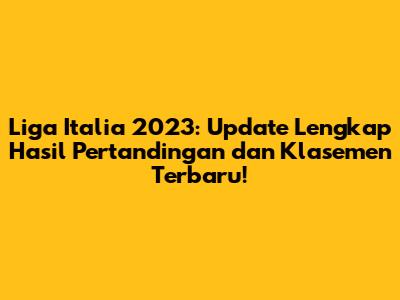 Liga Italia 2023: Update Lengkap Hasil Pertandingan dan Klasemen Terbaru!