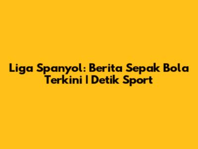 Liga Spanyol: Berita Sepak Bola Terkini | Detik Sport