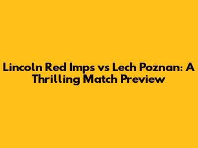 Lincoln Red Imps vs Lech Poznan: A Thrilling Match Preview