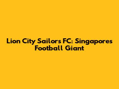 Lion City Sailors FC: Singapore's Football Giant