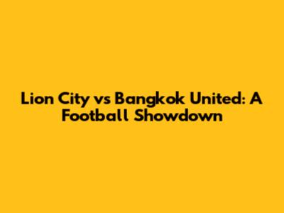 Lion City vs Bangkok United: A Football Showdown