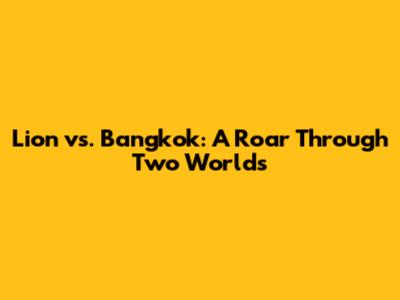 Lion vs. Bangkok: A Roar Through Two Worlds