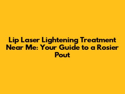Lip Laser Lightening Treatment Near Me: Your Guide to a Rosier Pout