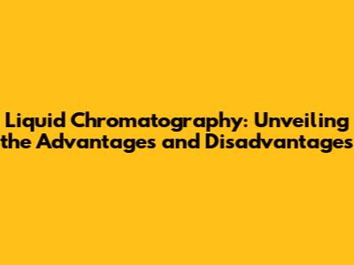 Liquid Chromatography: Unveiling the Advantages and Disadvantages
