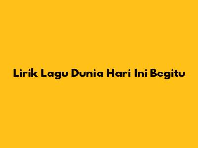 Lirik Lagu 'Dunia Hari Ini Begitu'