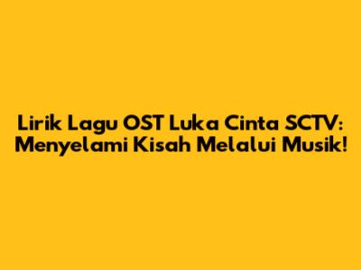 Lirik Lagu OST Luka Cinta SCTV: Menyelami Kisah Melalui Musik!