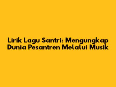 Lirik Lagu Santri: Mengungkap Dunia Pesantren Melalui Musik