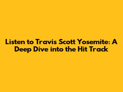 Listen to Travis Scott Yosemite: A Deep Dive into the Hit Track