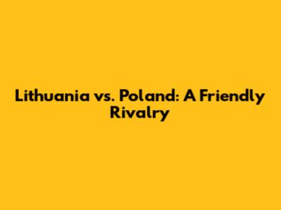 Lithuania vs. Poland: A Friendly Rivalry