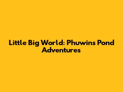 Little Big World: Phuwin's Pond Adventures