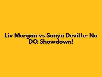 Liv Morgan vs Sonya Deville: No DQ Showdown!