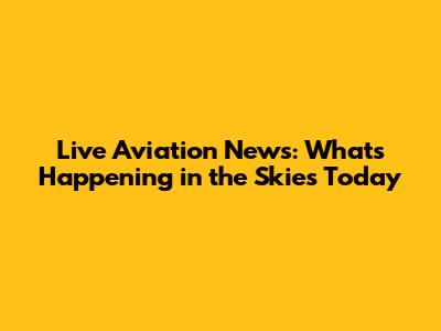 Live Aviation News: What's Happening in the Skies Today