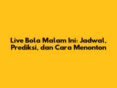 Live Bola Malam Ini: Jadwal, Prediksi, dan Cara Menonton