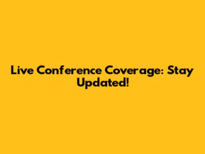 Live Conference Coverage: Stay Updated!