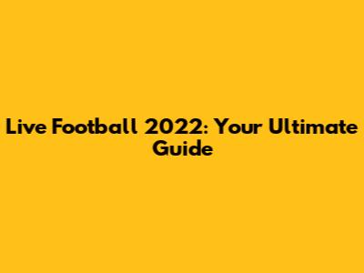 Live Football 2022: Your Ultimate Guide