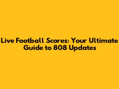 Live Football Scores: Your Ultimate Guide to 808 Updates