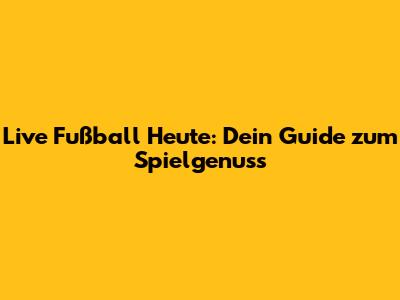 Live Fußball Heute: Dein Guide zum Spielgenuss