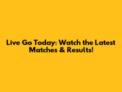 Live Go Today: Watch the Latest Matches & Results!