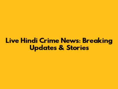 Live Hindi Crime News: Breaking Updates & Stories