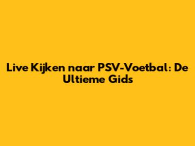 Live Kijken naar PSV-Voetbal: De Ultieme Gids