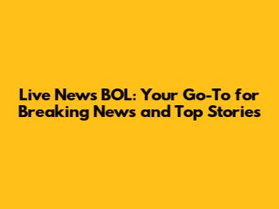 Live News BOL: Your Go-To for Breaking News and Top Stories