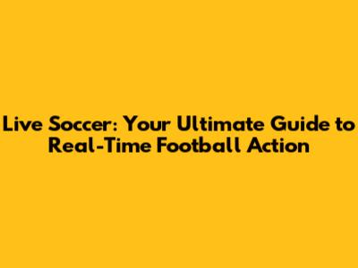 Live Soccer: Your Ultimate Guide to Real-Time Football Action