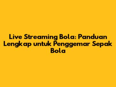 Live Streaming Bola: Panduan Lengkap untuk Penggemar Sepak Bola