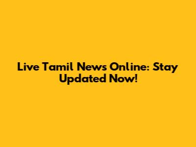 Live Tamil News Online: Stay Updated Now!