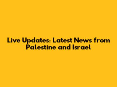 Live Updates: Latest News from Palestine and Israel