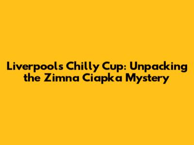 Liverpool's Chilly Cup: Unpacking the 'Zimna Ciapka' Mystery