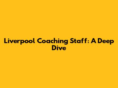 Liverpool Coaching Staff: A Deep Dive