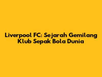 Liverpool FC: Sejarah Gemilang Klub Sepak Bola Dunia
