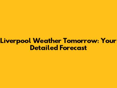 Liverpool Weather Tomorrow: Your Detailed Forecast