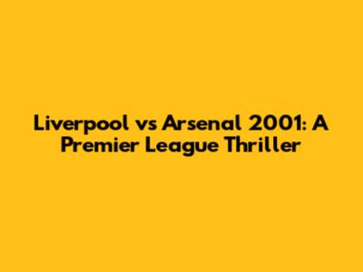 Liverpool vs Arsenal 2001: A Premier League Thriller