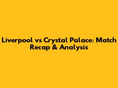 Liverpool vs Crystal Palace: Match Recap & Analysis