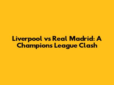 Liverpool vs Real Madrid: A Champions League Clash