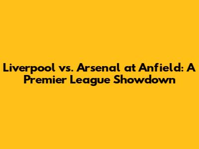 Liverpool vs. Arsenal at Anfield: A Premier League Showdown