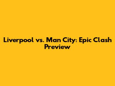 Liverpool vs. Man City: Epic Clash Preview