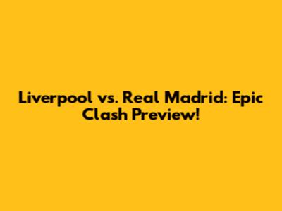 Liverpool vs. Real Madrid: Epic Clash Preview!
