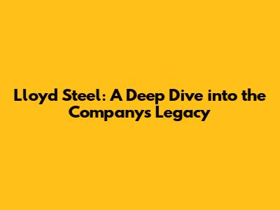 Lloyd Steel: A Deep Dive into the Company's Legacy