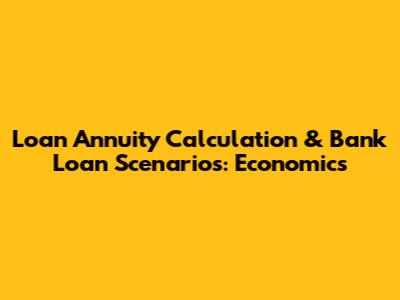 Loan Annuity Calculation & Bank Loan Scenarios: Economics