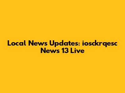 Local News Updates: iosckrqesc News 13 Live
