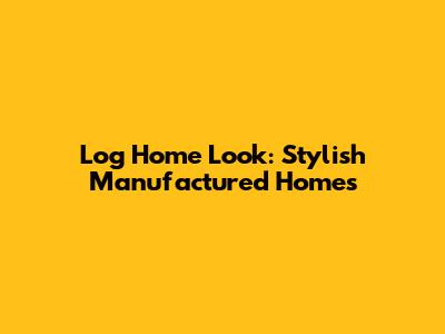 Log Home Look: Stylish Manufactured Homes