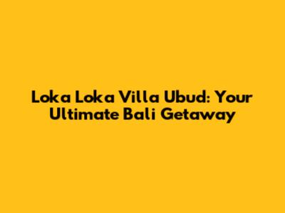 Loka Loka Villa Ubud: Your Ultimate Bali Getaway