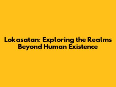 Lokasatan: Exploring the Realms Beyond Human Existence