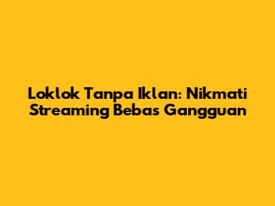 Loklok Tanpa Iklan: Nikmati Streaming Bebas Gangguan