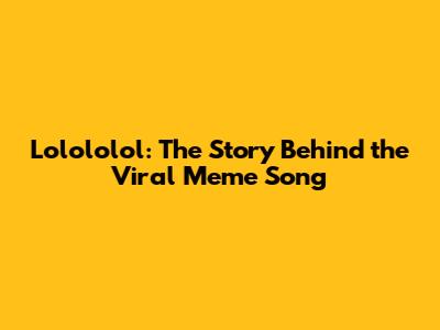 Lolololol: The Story Behind the Viral Meme Song